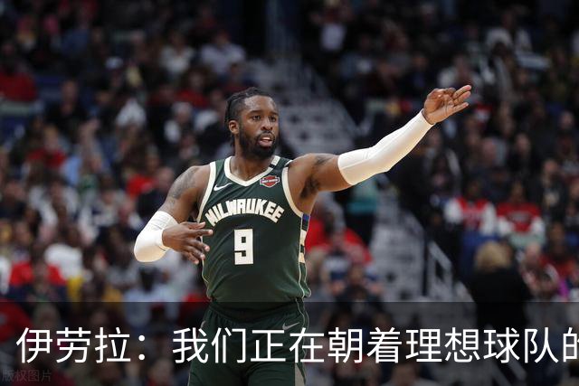 伊劳拉：我们正在朝着理想球队的方向狂奔！